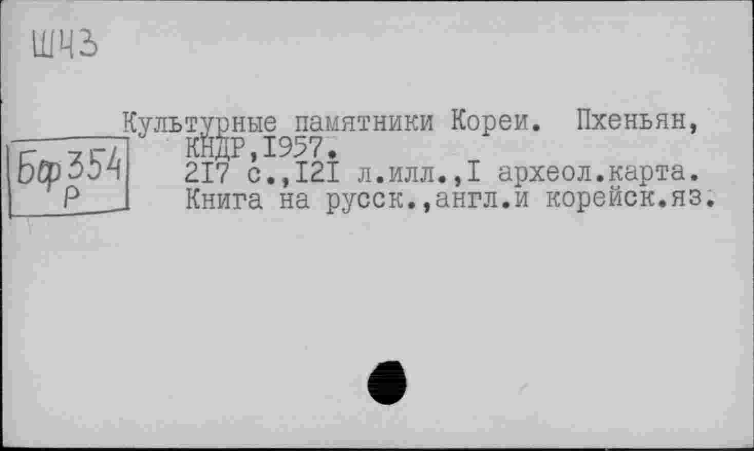 ﻿шчь
БфЗЬУ
Культурные памятники Кореи. Пхеньян, Г КЙдР,1957.
217 с.,121 л.илл.,1 археол.карта.
Книга на русск.,англ.и корейск.яз.